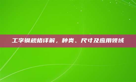 工字钢规格详解，种类、尺寸及应用领域