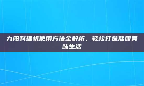 九阳料理机使用方法全解析，轻松打造健康美味生活