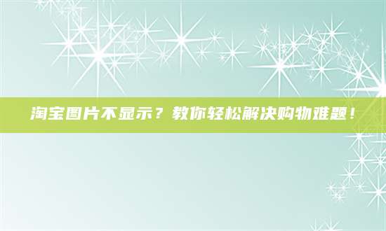 淘宝图片不显示？教你轻松解决购物难题！