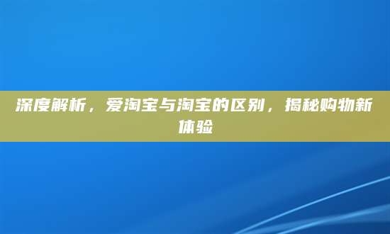 深度解析，爱淘宝与淘宝的区别，揭秘购物新体验