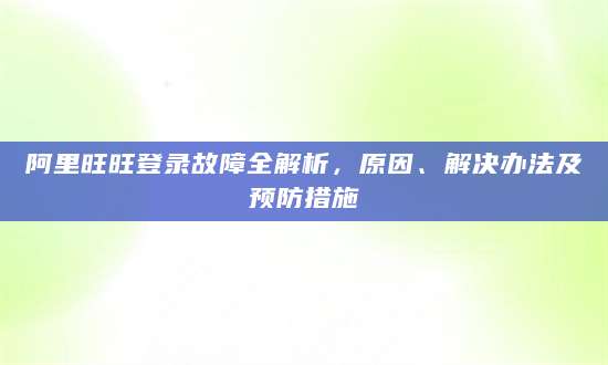 阿里旺旺登录故障全解析，原因、解决办法及预防措施