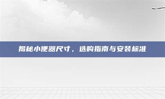 揭秘小便器尺寸，选购指南与安装标准