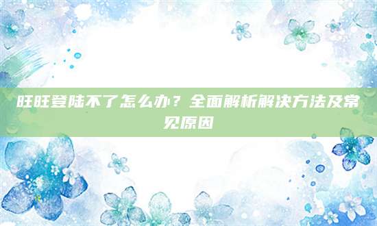 旺旺登陆不了怎么办？全面解析解决方法及常见原因