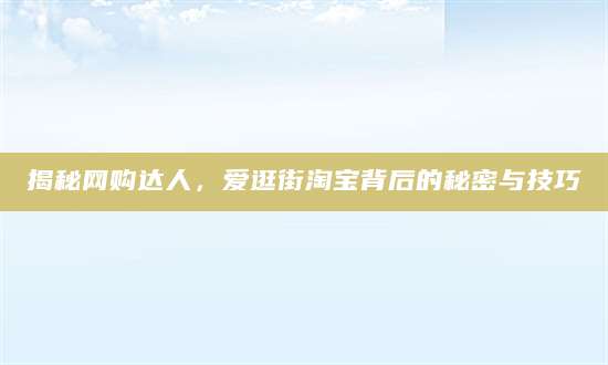 揭秘网购达人，爱逛街淘宝背后的秘密与技巧