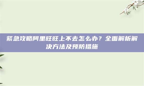 紧急攻略阿里旺旺上不去怎么办？全面解析解决方法及预防措施