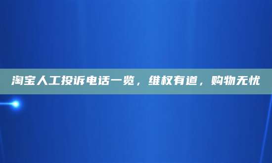 淘宝人工投诉电话一览，维权有道，购物无忧