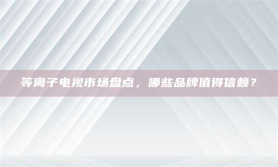 等离子电视市场盘点，哪些品牌值得信赖？