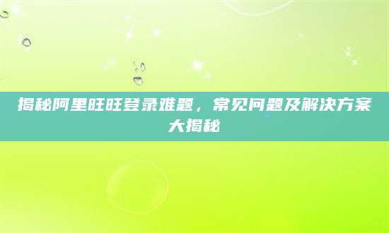 揭秘阿里旺旺登录难题，常见问题及解决方案大揭秘