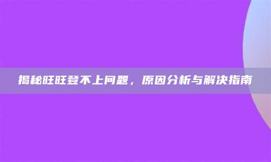 揭秘旺旺登不上问题，原因分析与解决指南