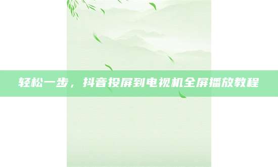 轻松一步，抖音投屏到电视机全屏播放教程