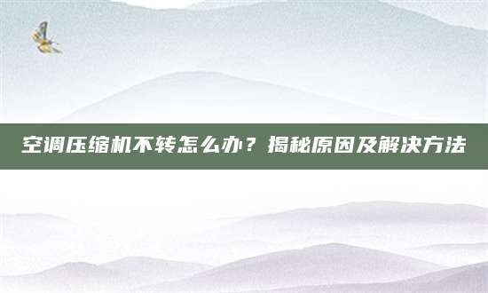 空调压缩机不转怎么办？揭秘原因及解决方法