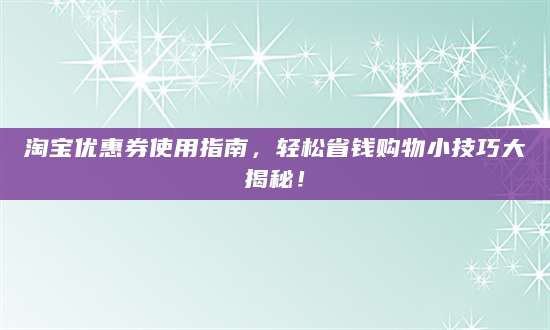 淘宝优惠券使用指南，轻松省钱购物小技巧大揭秘！