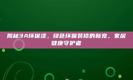 揭秘3A环保漆，绿色环保装修的新宠，家居健康守护者