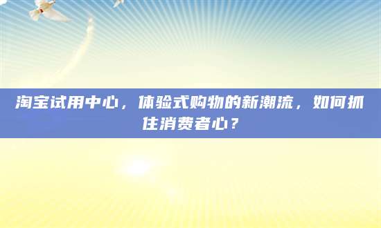 淘宝试用中心，体验式购物的新潮流，如何抓住消费者心？