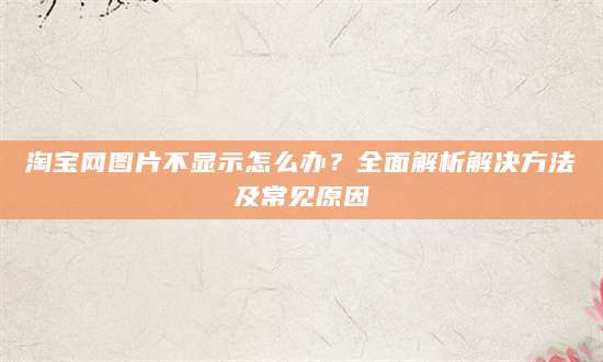 淘宝网图片不显示怎么办？全面解析解决方法及常见原因