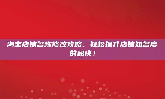 淘宝店铺名称修改攻略，轻松提升店铺知名度的秘诀！