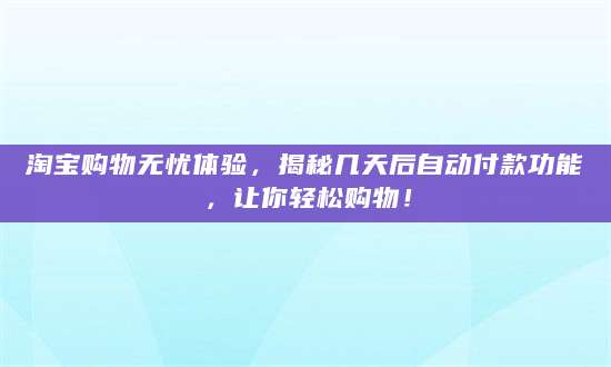 淘宝购物无忧体验，揭秘几天后自动付款功能，让你轻松购物！