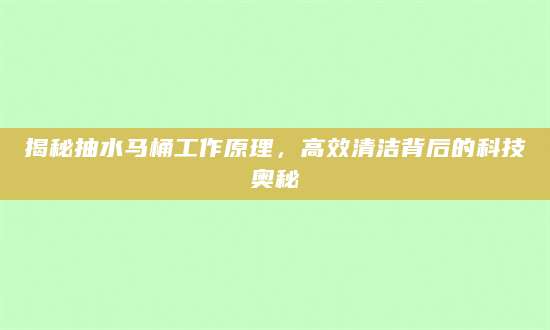 揭秘抽水马桶工作原理，高效清洁背后的科技奥秘