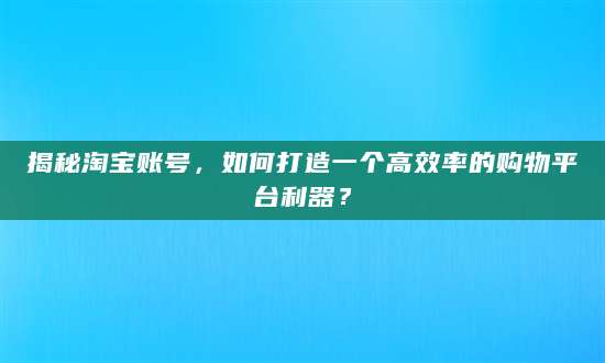 揭秘淘宝账号，如何打造一个高效率的购物平台利器？