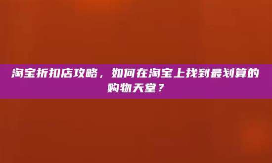 淘宝折扣店攻略，如何在淘宝上找到最划算的购物天堂？