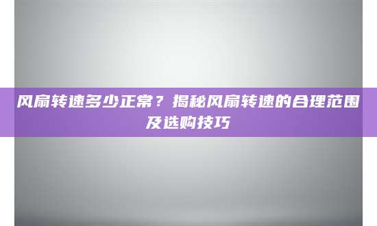 风扇转速多少正常？揭秘风扇转速的合理范围及选购技巧