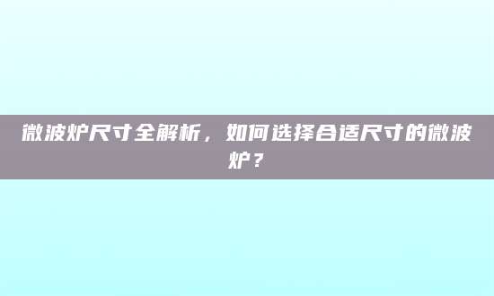 微波炉尺寸全解析，如何选择合适尺寸的微波炉？