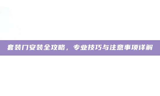 套装门安装全攻略，专业技巧与注意事项详解