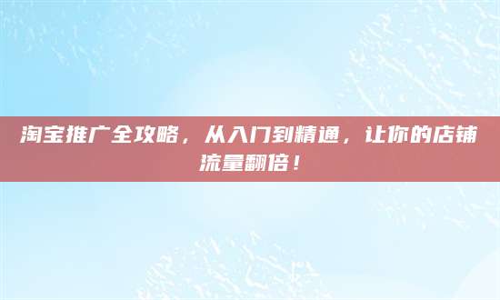 淘宝推广全攻略，从入门到精通，让你的店铺流量翻倍！