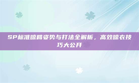 SP标准晾臂姿势与打法全解析，高效晾衣技巧大公开