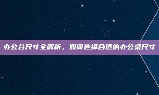 办公台尺寸全解析，如何选择合适的办公桌尺寸