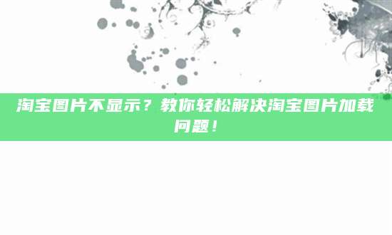 淘宝图片不显示？教你轻松解决淘宝图片加载问题！