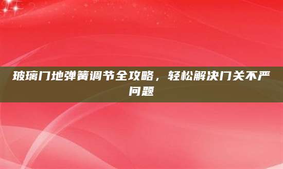 玻璃门地弹簧调节全攻略，轻松解决门关不严问题