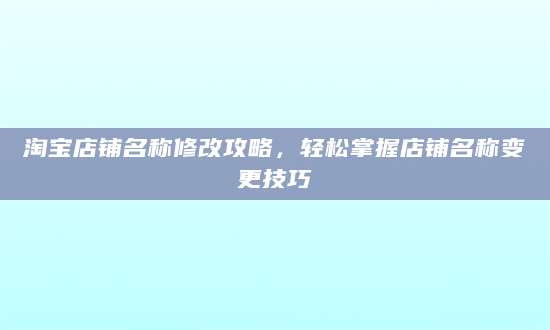 淘宝店铺名称修改攻略，轻松掌握店铺名称变更技巧