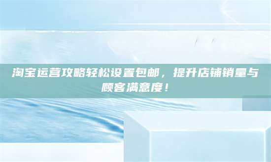 淘宝运营攻略轻松设置包邮，提升店铺销量与顾客满意度！