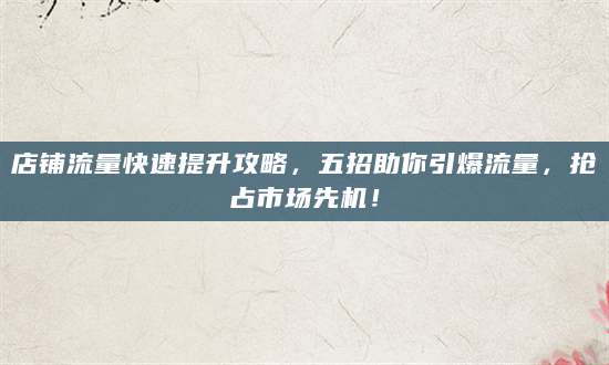 店铺流量快速提升攻略，五招助你引爆流量，抢占市场先机！