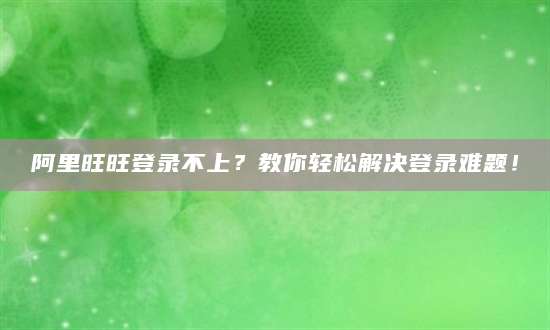 阿里旺旺登录不上？教你轻松解决登录难题！