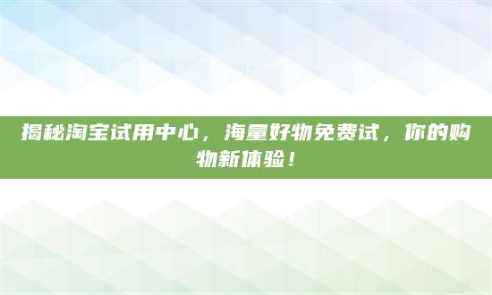 揭秘淘宝试用中心，海量好物免费试，你的购物新体验！