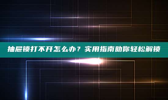 抽屉锁打不开怎么办？实用指南助你轻松解锁