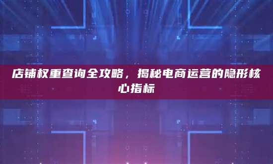 店铺权重查询全攻略，揭秘电商运营的隐形核心指标