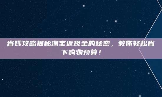 省钱攻略揭秘淘宝返现金的秘密，教你轻松省下购物预算！