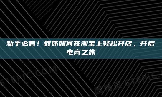 新手必看！教你如何在淘宝上轻松开店，开启电商之旅