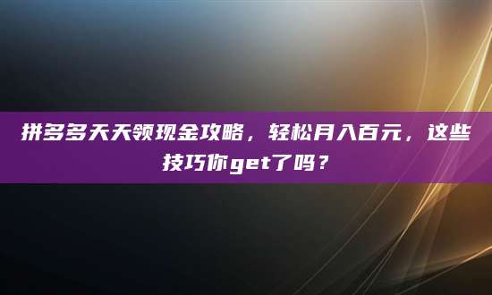 拼多多天天领现金攻略，轻松月入百元，这些技巧你get了吗？