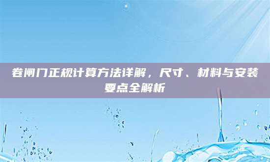 卷闸门正规计算方法详解，尺寸、材料与安装要点全解析