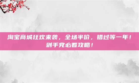 淘宝商城狂欢来袭，全场半价，错过等一年！剁手党必看攻略！