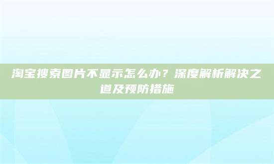 淘宝搜索图片不显示怎么办？深度解析解决之道及预防措施