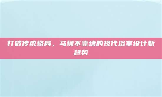 打破传统格局，马桶不靠墙的现代浴室设计新趋势