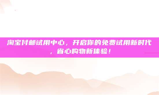 淘宝付邮试用中心，开启你的免费试用新时代，省心购物新体验！