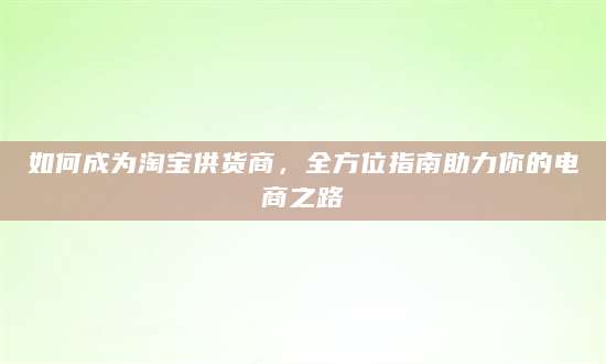 如何成为淘宝供货商，全方位指南助力你的电商之路