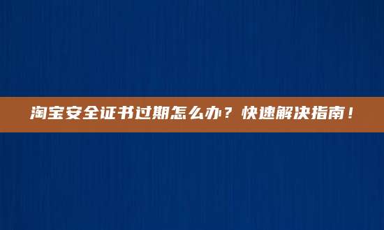 淘宝安全证书过期怎么办？快速解决指南！