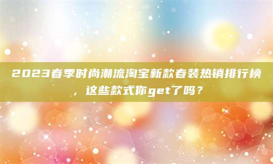 2023春季时尚潮流淘宝新款春装热销排行榜，这些款式你get了吗？